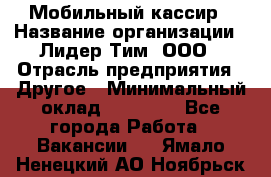 Мобильный кассир › Название организации ­ Лидер Тим, ООО › Отрасль предприятия ­ Другое › Минимальный оклад ­ 37 000 - Все города Работа » Вакансии   . Ямало-Ненецкий АО,Ноябрьск г.